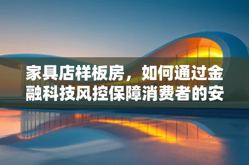 家具店样板房，如何通过金融科技风控保障消费者的安心体验？