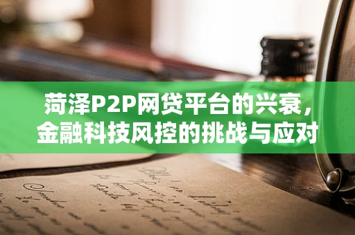 菏泽P2P网贷平台的兴衰，金融科技风控的挑战与应对