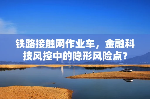 铁路接触网作业车，金融科技风控中的隐形风险点？