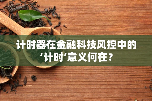 计时器在金融科技风控中的‘计时’意义何在？