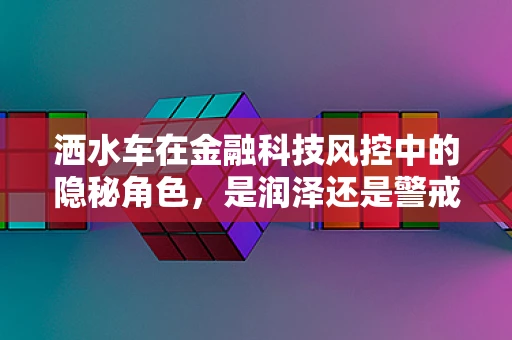 洒水车在金融科技风控中的隐秘角色，是润泽还是警戒？