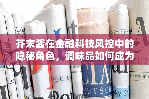 芥末酱在金融科技风控中的隐秘角色，调味品如何成为风险预警的秘密武器？