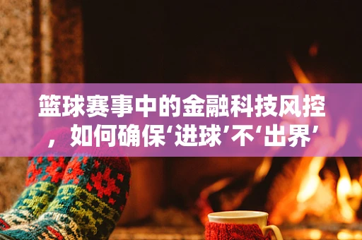 篮球赛事中的金融科技风控，如何确保‘进球’不‘出界’？
