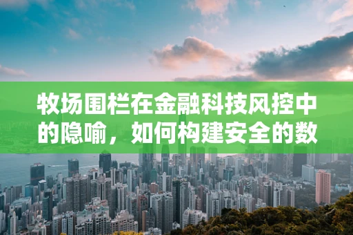 牧场围栏在金融科技风控中的隐喻，如何构建安全的数字围栏？