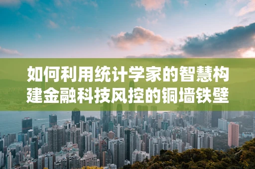 如何利用统计学家的智慧构建金融科技风控的铜墙铁壁？