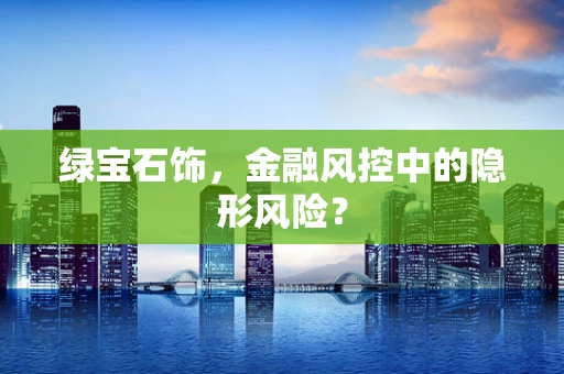 绿宝石饰，金融风控中的隐形风险？