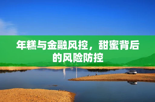 年糕与金融风控，甜蜜背后的风险防控