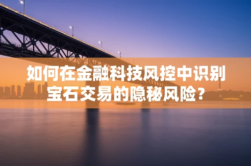 如何在金融科技风控中识别宝石交易的隐秘风险？