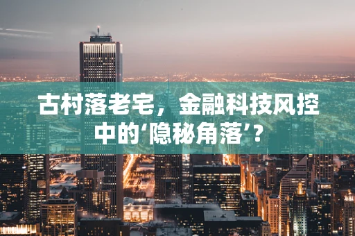 古村落老宅，金融科技风控中的‘隐秘角落’？
