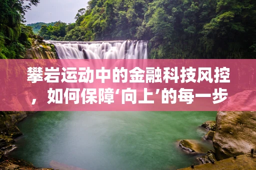 攀岩运动中的金融科技风控，如何保障‘向上’的每一步安全？
