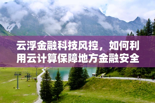 云浮金融科技风控，如何利用云计算保障地方金融安全？