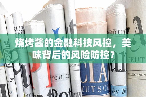 烧烤酱的金融科技风控，美味背后的风险防控？