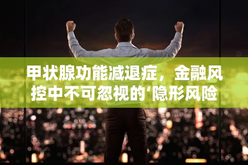 甲状腺功能减退症，金融风控中不可忽视的‘隐形风险’？