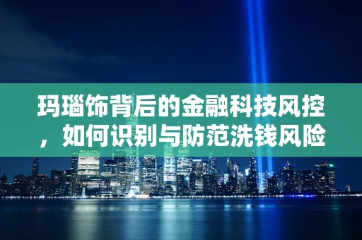 玛瑙饰背后的金融科技风控，如何识别与防范洗钱风险？