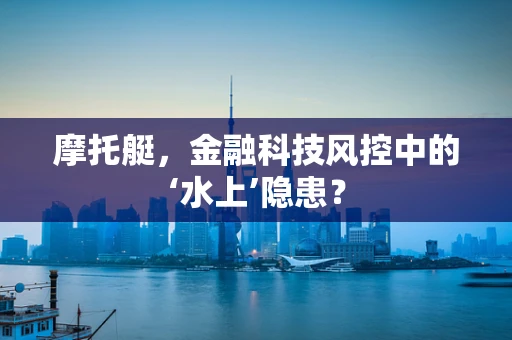 摩托艇，金融科技风控中的‘水上’隐患？