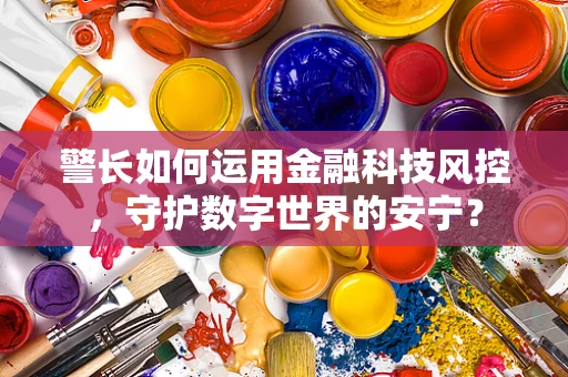 警长如何运用金融科技风控，守护数字世界的安宁？