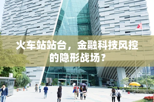 火车站站台，金融科技风控的隐形战场？