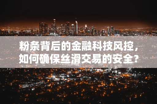粉条背后的金融科技风控，如何确保丝滑交易的安全？