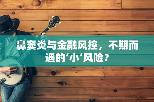 鼻窦炎与金融风控，不期而遇的‘小’风险？