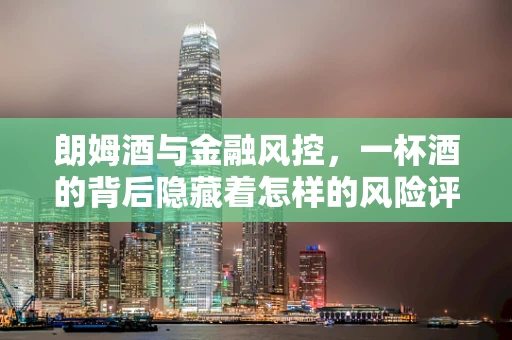 朗姆酒与金融风控，一杯酒的背后隐藏着怎样的风险评估？