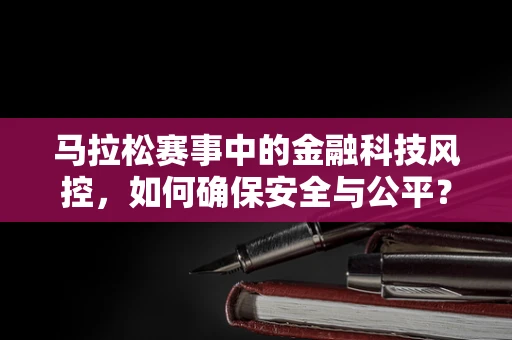 马拉松赛事中的金融科技风控，如何确保安全与公平？