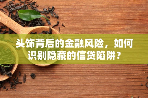 头饰背后的金融风险，如何识别隐藏的信贷陷阱？