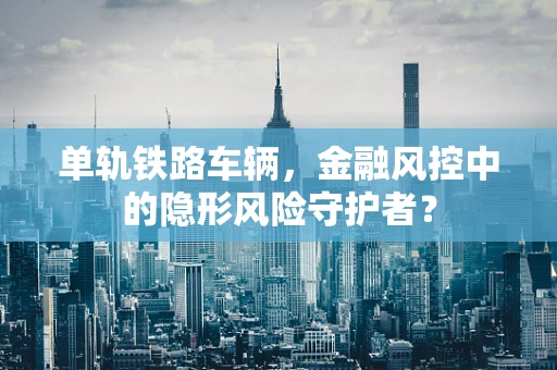 单轨铁路车辆，金融风控中的隐形风险守护者？