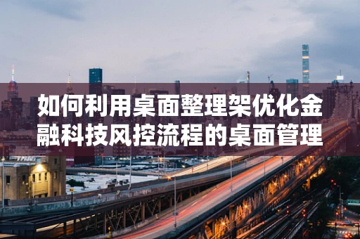 如何利用桌面整理架优化金融科技风控流程的桌面管理？