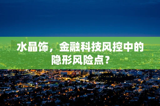 水晶饰，金融科技风控中的隐形风险点？