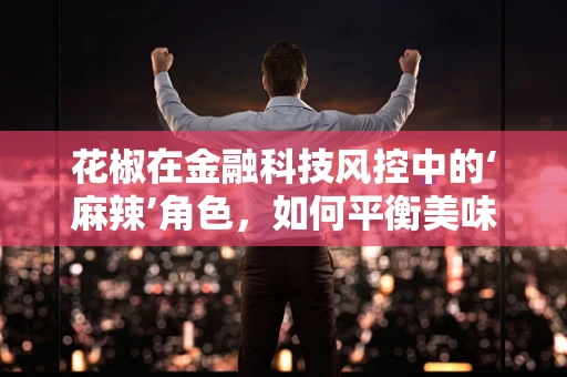 花椒在金融科技风控中的‘麻辣’角色，如何平衡美味与安全？