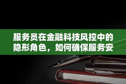服务员在金融科技风控中的隐形角色，如何确保服务安全无虞？