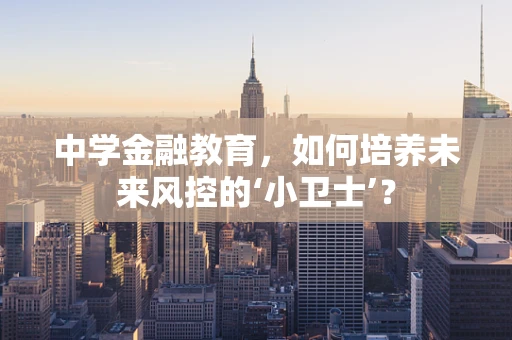中学金融教育，如何培养未来风控的‘小卫士’？
