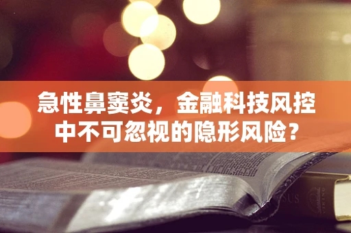 急性鼻窦炎，金融科技风控中不可忽视的隐形风险？