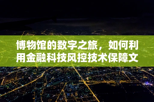 博物馆的数字之旅，如何利用金融科技风控技术保障文化遗产安全？