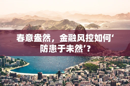 春意盎然，金融风控如何‘防患于未然’？