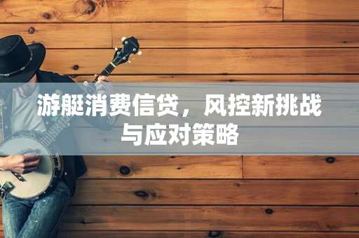 游艇消费信贷，风控新挑战与应对策略