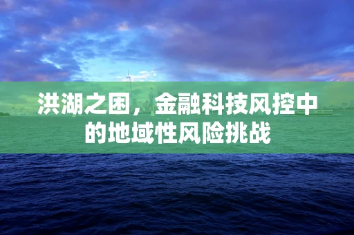 洪湖之困，金融科技风控中的地域性风险挑战