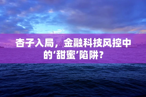杏子入局，金融科技风控中的‘甜蜜’陷阱？