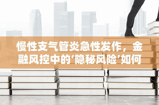 慢性支气管炎急性发作，金融风控中的‘隐秘风险’如何识别？