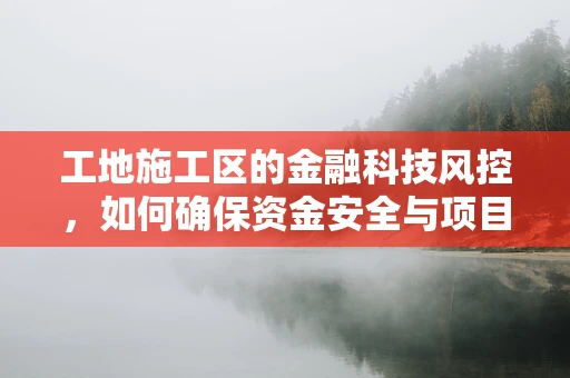 工地施工区的金融科技风控，如何确保资金安全与项目合规？