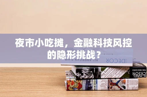 夜市小吃摊，金融科技风控的隐形挑战？