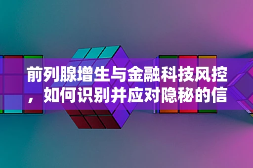 前列腺增生与金融科技风控，如何识别并应对隐秘的信贷风险？