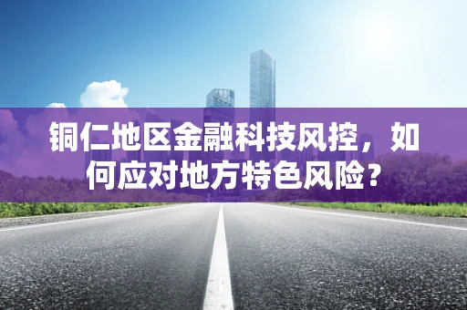铜仁地区金融科技风控，如何应对地方特色风险？