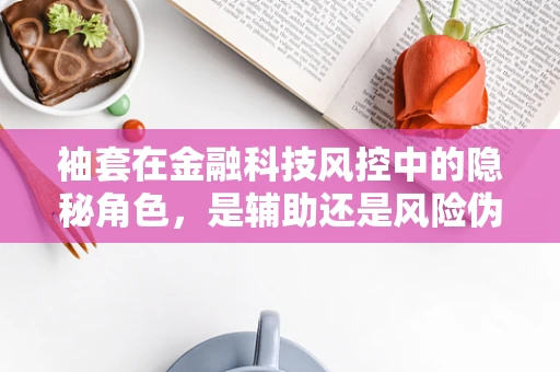袖套在金融科技风控中的隐秘角色，是辅助还是风险伪装？