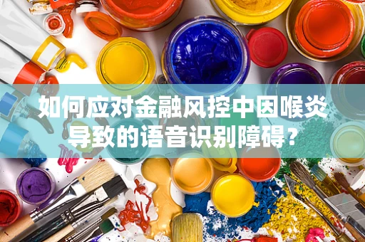 如何应对金融风控中因喉炎导致的语音识别障碍？