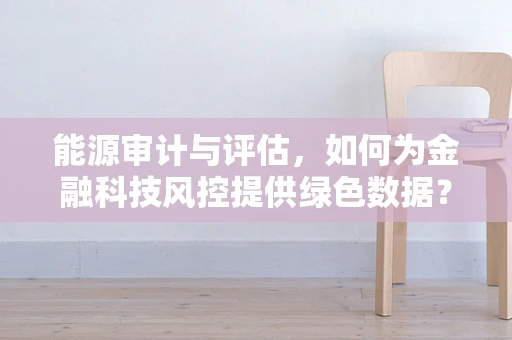 能源审计与评估，如何为金融科技风控提供绿色数据？
