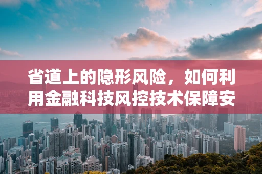 省道上的隐形风险，如何利用金融科技风控技术保障安全？