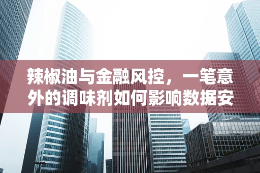辣椒油与金融风控，一笔意外的调味剂如何影响数据安全？