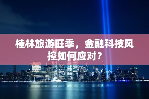 桂林旅游旺季，金融科技风控如何应对？