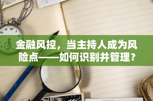 金融风控，当主持人成为风险点——如何识别并管理？